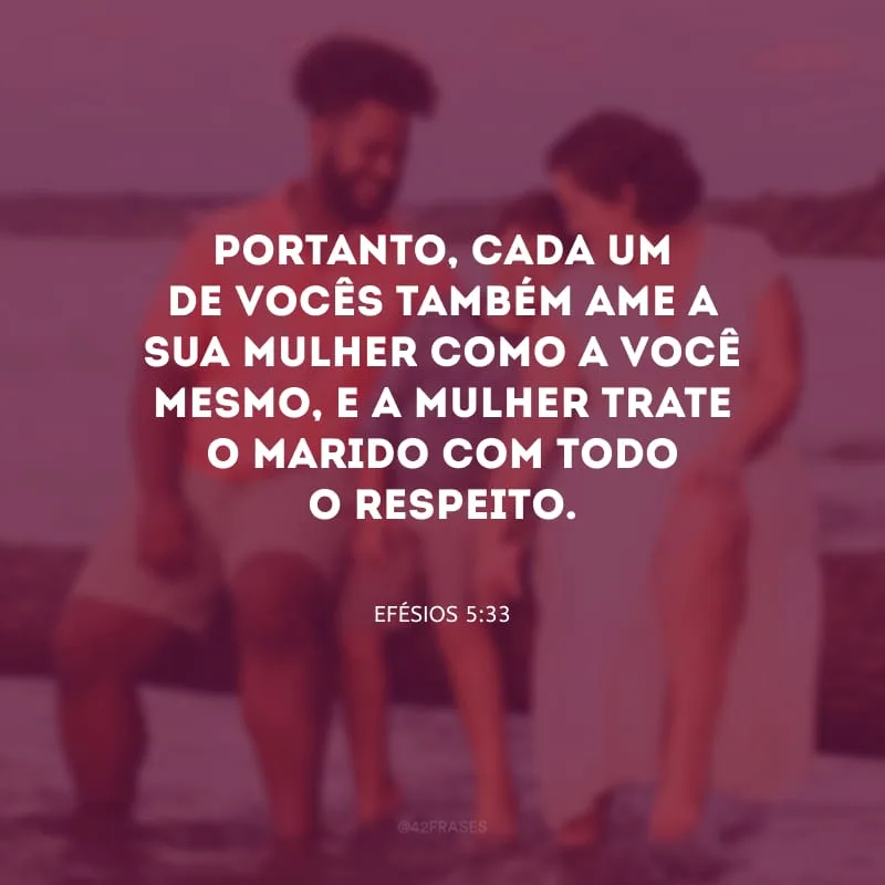 Portanto, cada um de vocês também ame a sua mulher como a você mesmo, e a mulher trate o marido com todo o respeito.