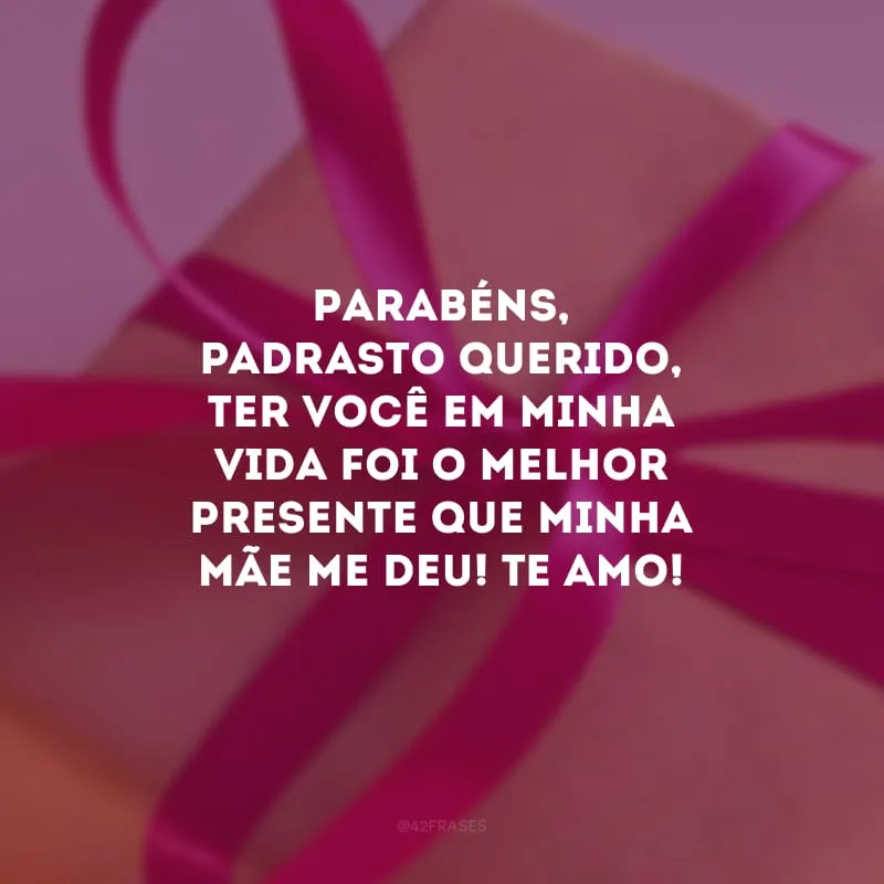 Parabéns, padrasto querido, ter você em minha vida foi o melhor presente que minha mãe me deu! Te amo!
