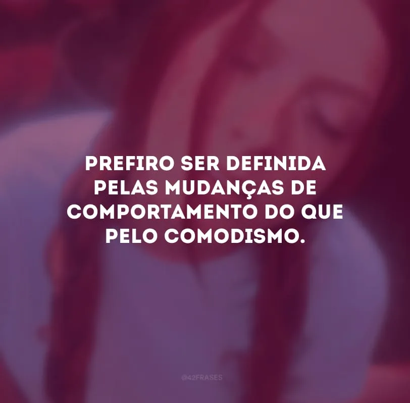 Prefiro ser definida pelas mudanças de comportamento do que pelo comodismo. 