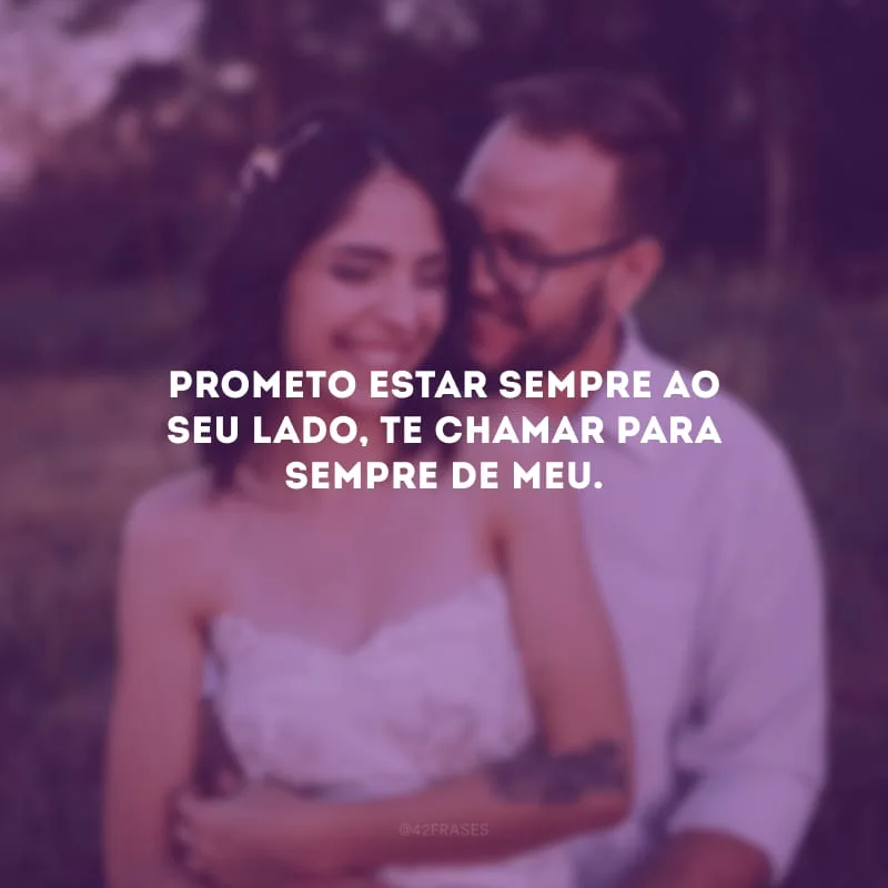 Prometo estar sempre ao seu lado, te chamar para sempre de meu.
