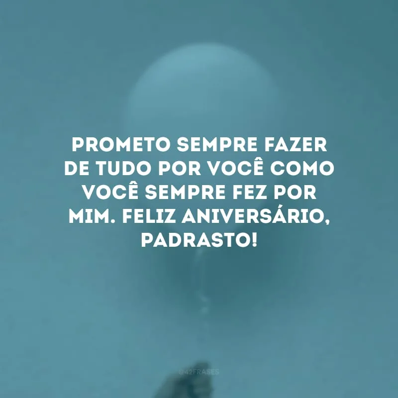 Prometo sempre fazer de tudo por você como você sempre fez por mim. Feliz aniversário, padrasto!