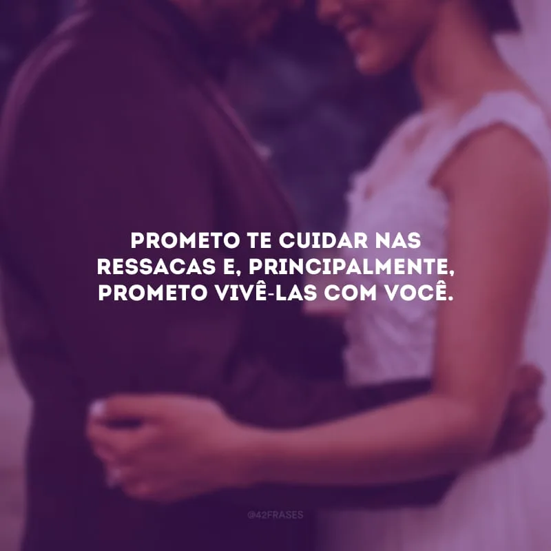 Prometo te cuidar nas ressacas e, principalmente, prometo vivê-las com você.