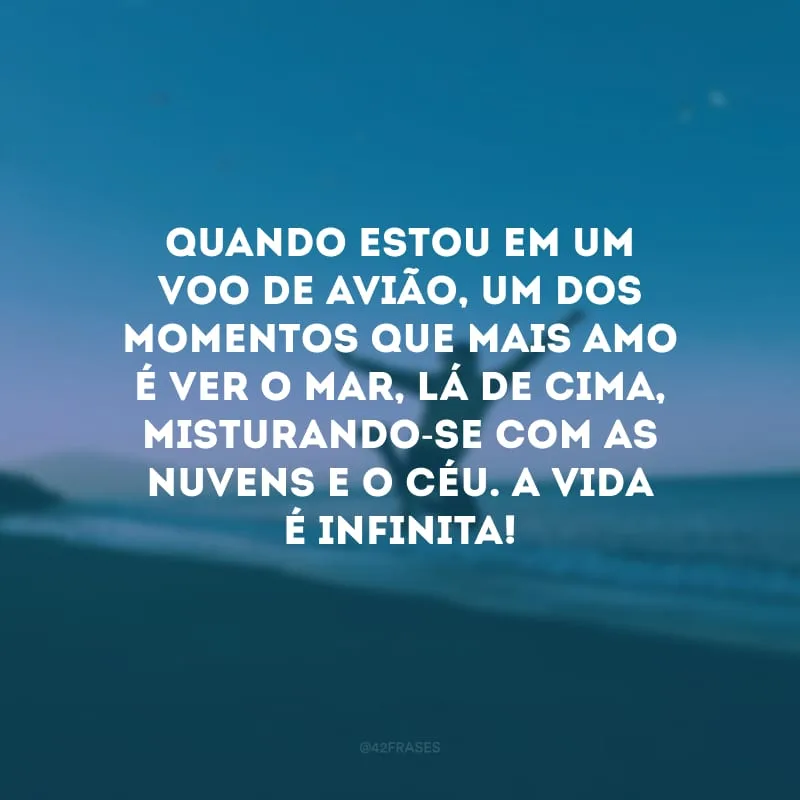 Quando estou em um voo de avião, um dos momentos que mais amo é ver o mar, lá de cima, misturando-se com as nuvens e o céu. A vida é infinita!