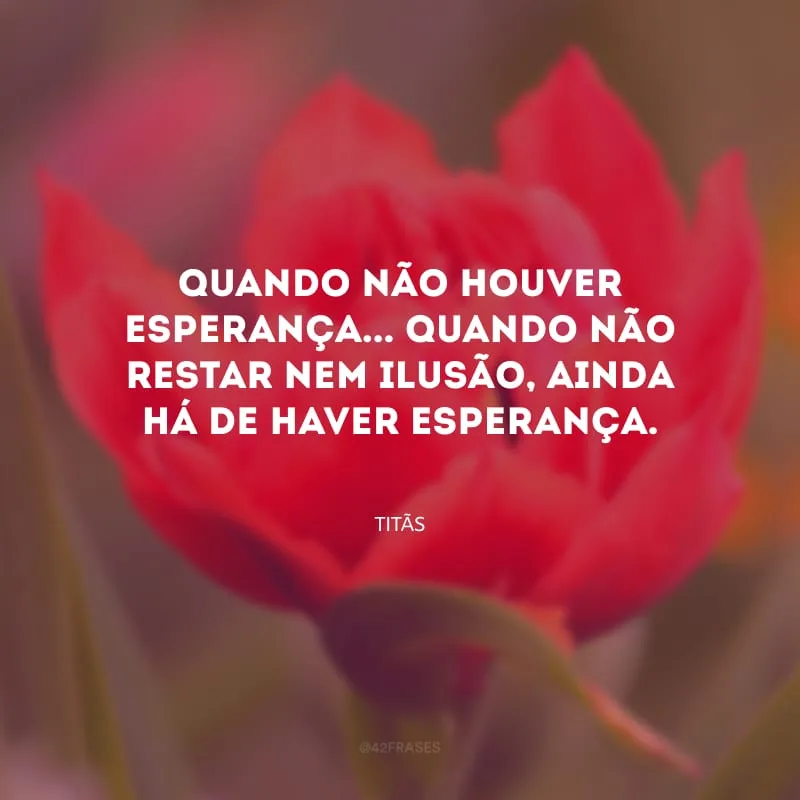 Quando não houver esperança... Quando não restar nem ilusão, ainda há de haver esperança. 