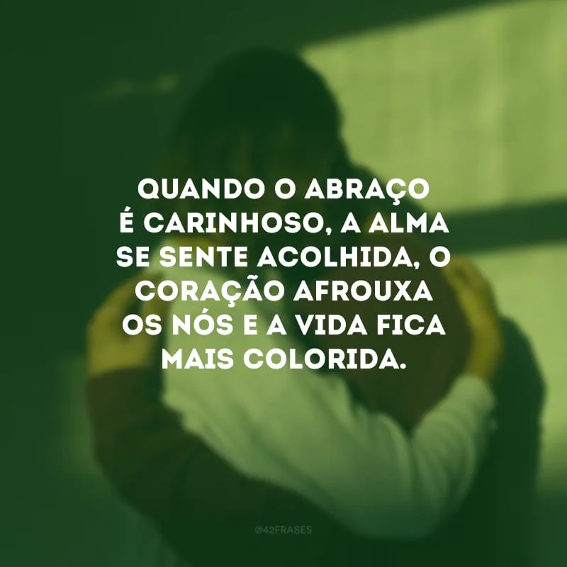 Quando o abraço é carinhoso, a alma se sente acolhida, o coração afrouxa os nós e a vida fica mais colorida.
