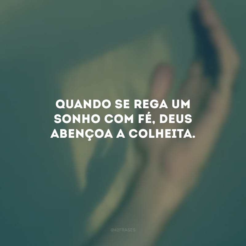 Quando se rega um sonho com fé, Deus abençoa a colheita. 