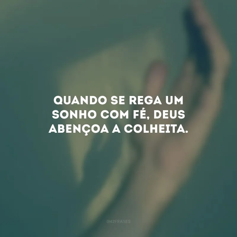 Quando se rega um sonho com fé, Deus abençoa a colheita. 