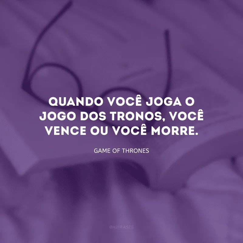 Quando você joga o jogo dos tronos, você vence ou você morre.