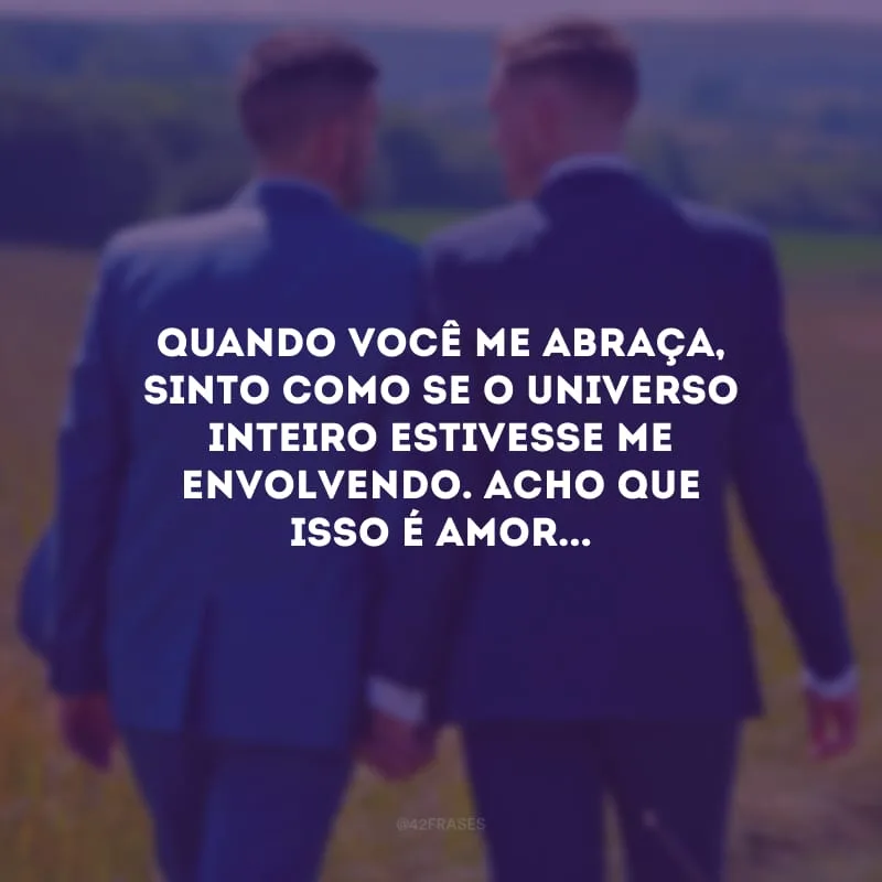 Quando você me abraça, sinto como se o universo inteiro estivesse me envolvendo. Acho que isso é amor...