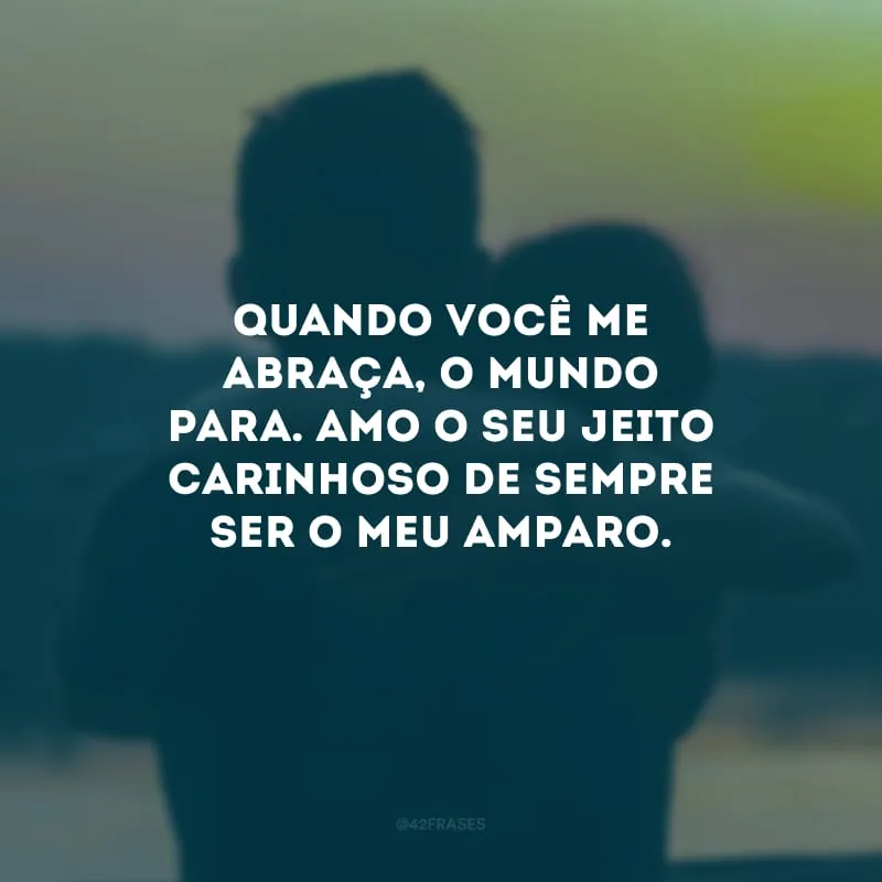 Quando você me abraça, o mundo para. Amo o seu jeito carinhoso de sempre ser o meu amparo.