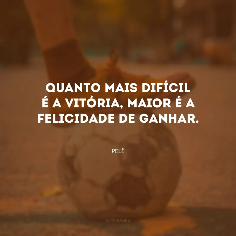 Quanto mais difícil é a vitória, maior é a felicidade de ganhar.