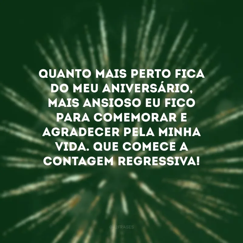 Quanto mais perto fica do meu aniversário, mais ansioso eu fico para comemorar e agradecer pela minha vida. Que comece a contagem regressiva!