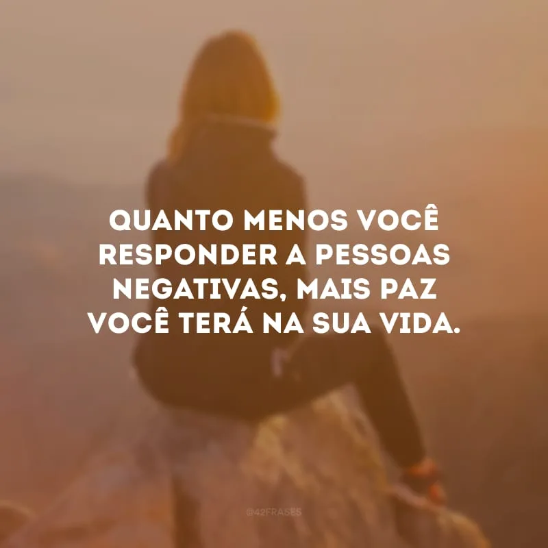 Quanto menos você responder a pessoas negativas, mais paz você terá na sua vida. 
