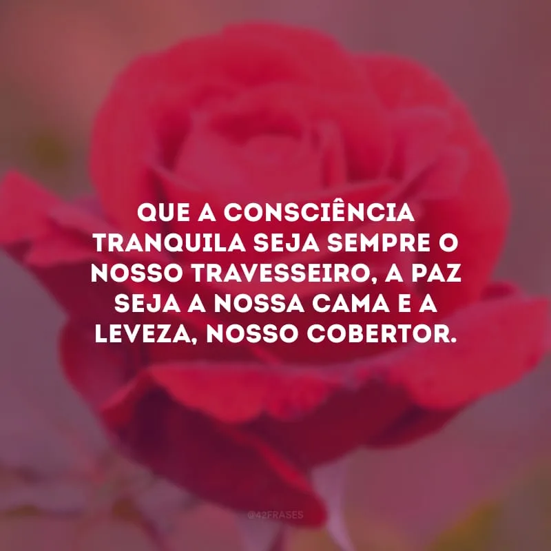 Que a consciência tranquila seja sempre o nosso travesseiro, a paz seja a nossa cama e a leveza, nosso cobertor.
