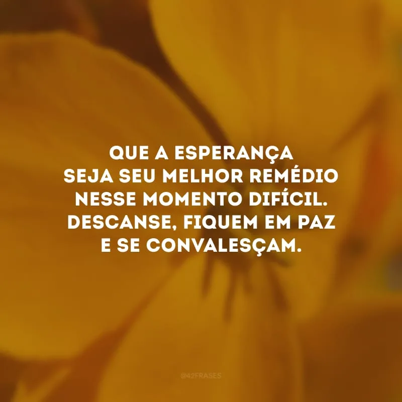 Que a esperança seja seu melhor remédio nesse momento difícil. Descanse, fiquem em paz e se convalesça.
