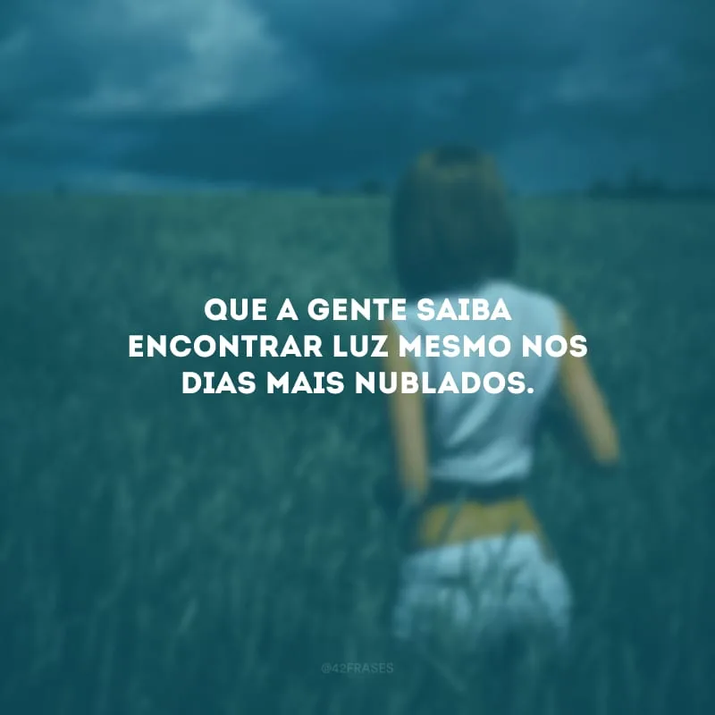 Que a gente saiba encontrar luz mesmo nos dias mais nublados.