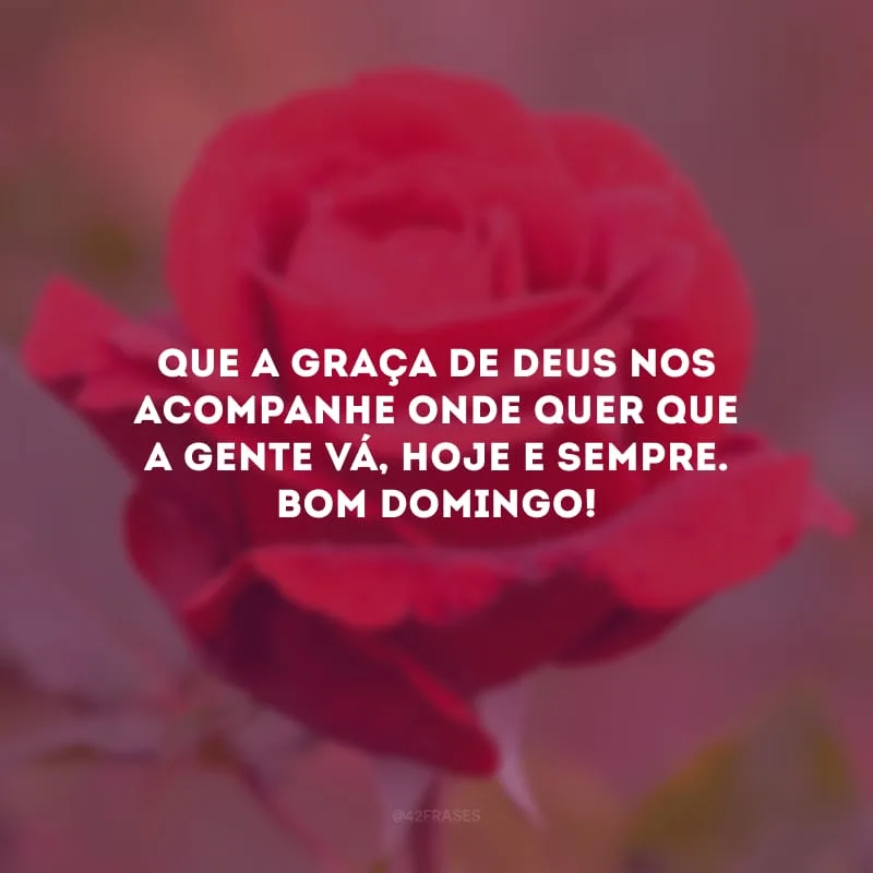 Que a graça de Deus nos acompanhe onde quer que a gente vá, hoje e sempre. Bom domingo! 