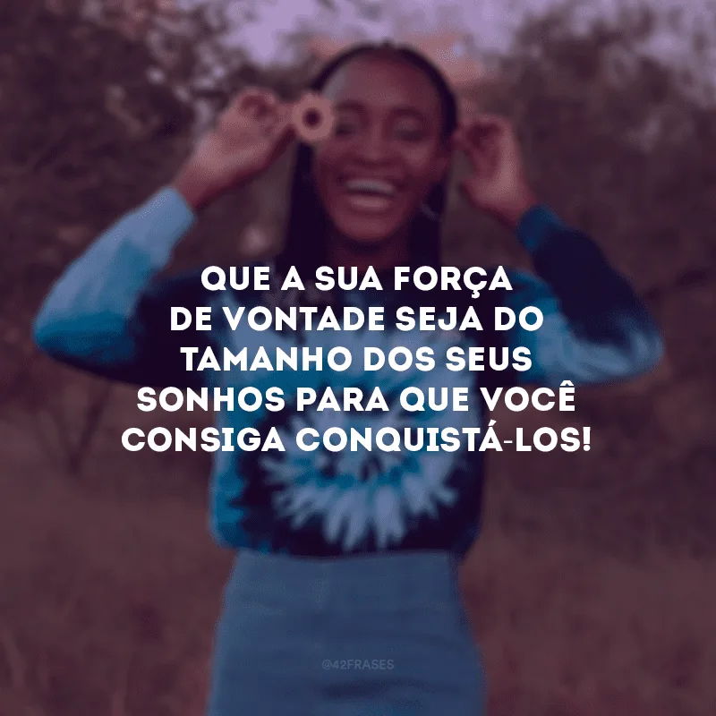 Que a sua força de vontade seja do tamanho dos seus sonhos para que você consiga conquistá-los!