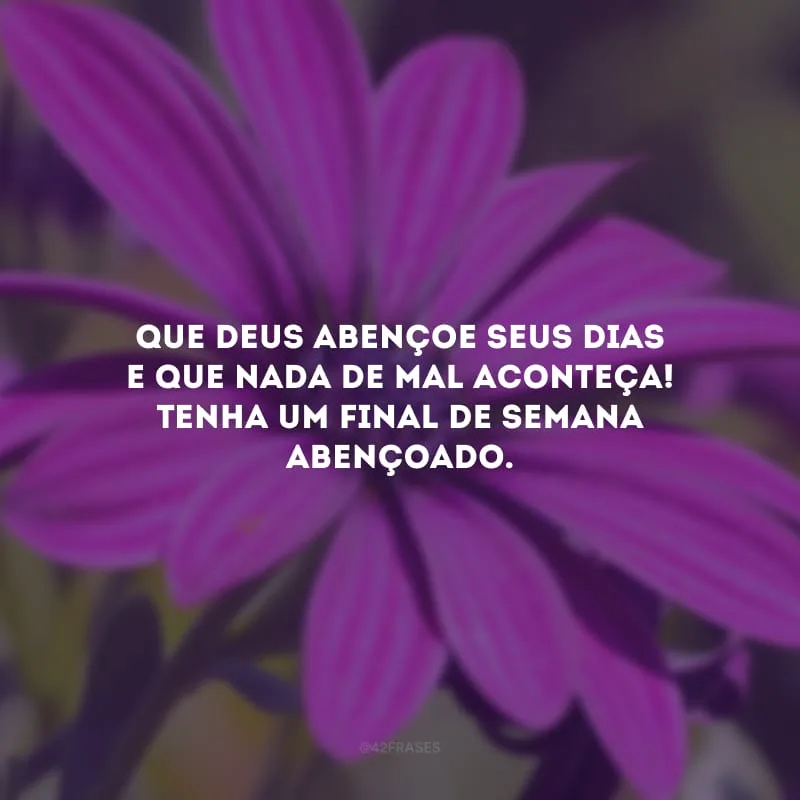 Que Deus abençoe seus dias e que nada de mal aconteça! Tenha um final de semana abençoado.