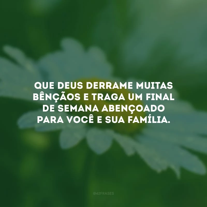 Que Deus derrame muitas bênçãos e traga um final de semana abençoado para você e sua família.