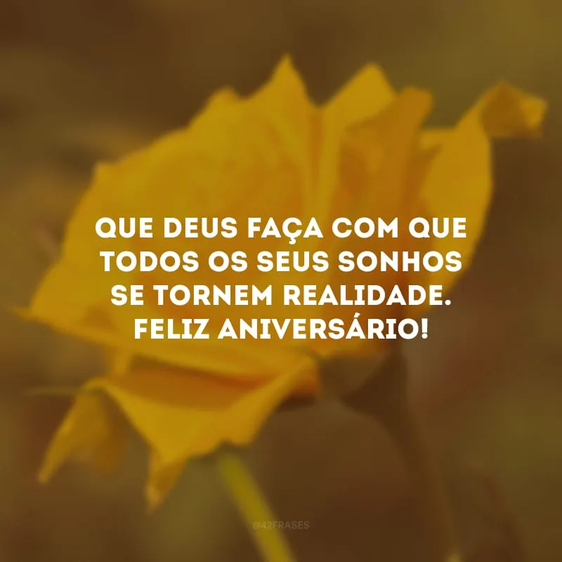 Que Deus faça com que todos os seus sonhos se tornem realidade. Feliz aniversário!