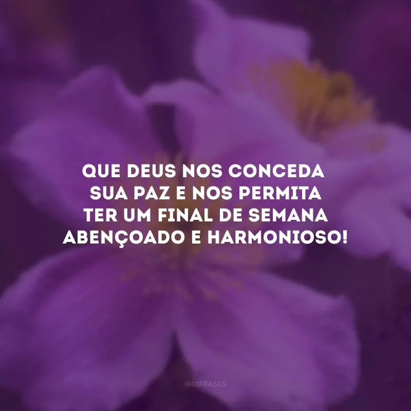 Que Deus nos conceda sua paz e nos permita ter um final de semana abençoado e harmonioso!