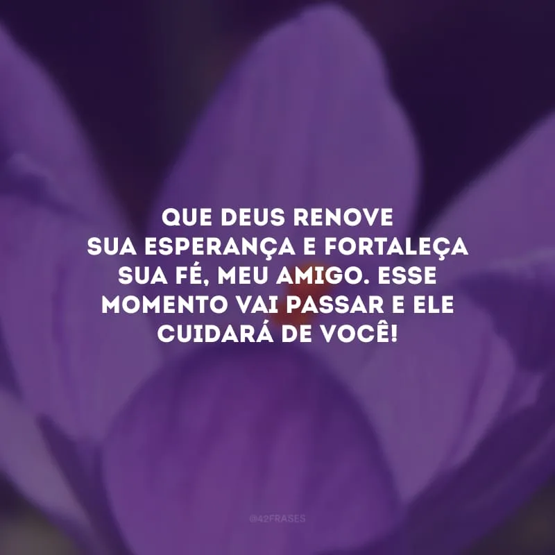 Que Deus renove sua esperança e fortaleça sua fé, meu amigo. Esse momento vai passar e Ele cuidará de você!