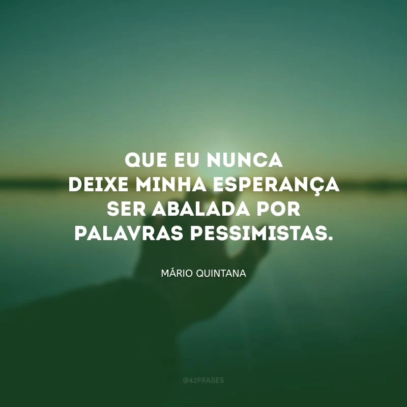 Que eu nunca deixe minha esperança ser abalada por palavras pessimistas.