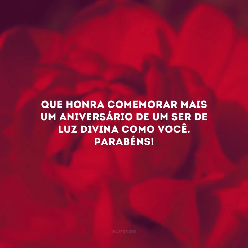 Que honra comemorar mais um aniversário de um ser de luz divina como você. Parabéns!