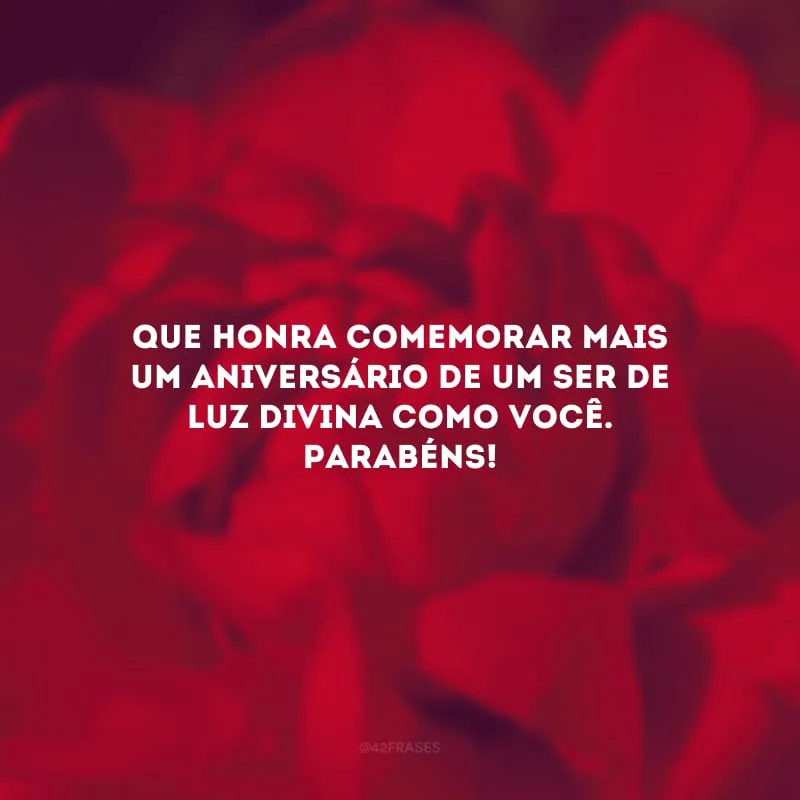 Que honra comemorar mais um aniversário de um ser de luz divina como você. Parabéns!
