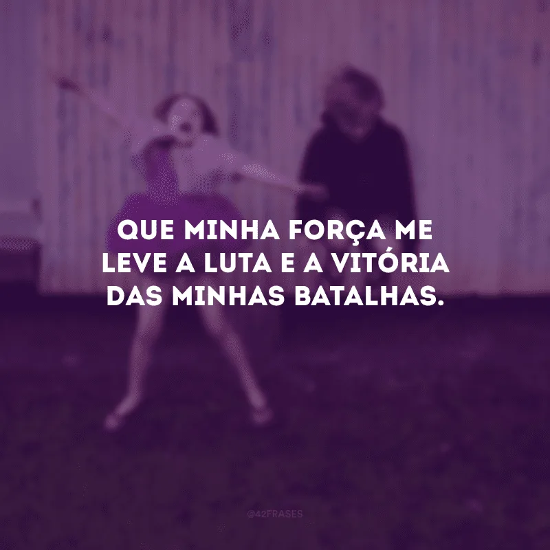Que minha força me leve a luta e a vitória das minhas batalhas.