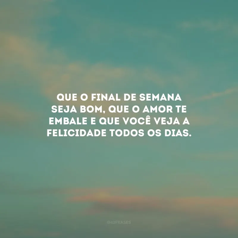 Que o final de semana seja bom, que o amor te embale e que você veja a felicidade todos os dias.