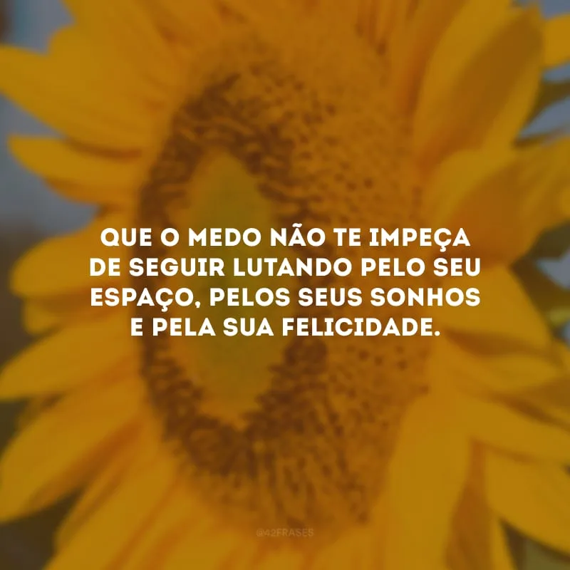 Que o medo não te impeça de seguir lutando pelo seu espaço, pelos seus sonhos e pela sua felicidade.