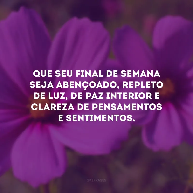 Que seu final de semana seja abençoado, repleto de luz, de paz interior e clareza de pensamentos e sentimentos.
