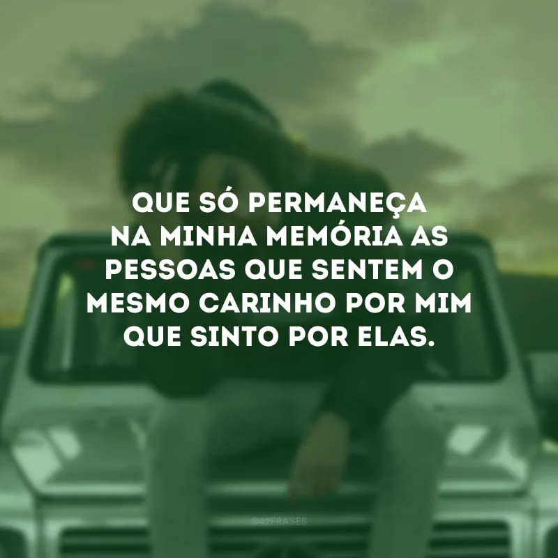 Que só permaneça na minha memória as pessoas que sentem o mesmo carinho por mim que sinto por elas.