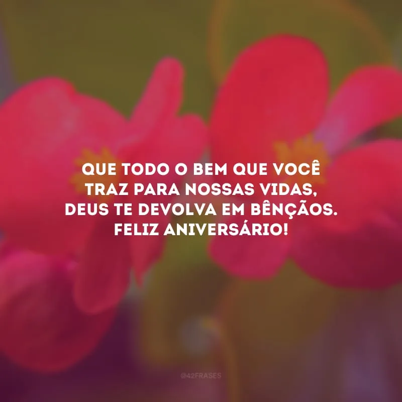 Que todo o bem que você traz para nossas vidas, Deus te devolva em bênçãos. Feliz aniversário!