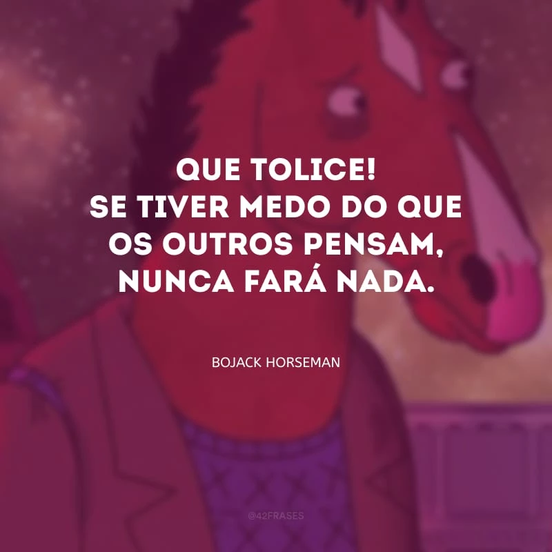 Que tolice! Se tiver medo do que os outros pensam, nunca fará nada. 