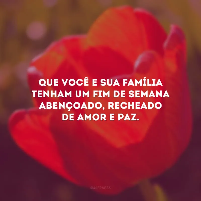 Que você e sua família tenham um fim de semana abençoado, recheado de amor e paz.