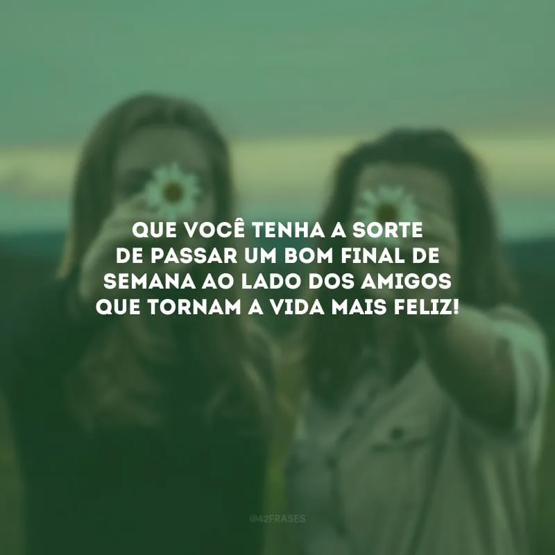 Que você tenha a sorte de passar um bom final de semana ao lado dos amigos que tornam a vida mais feliz!