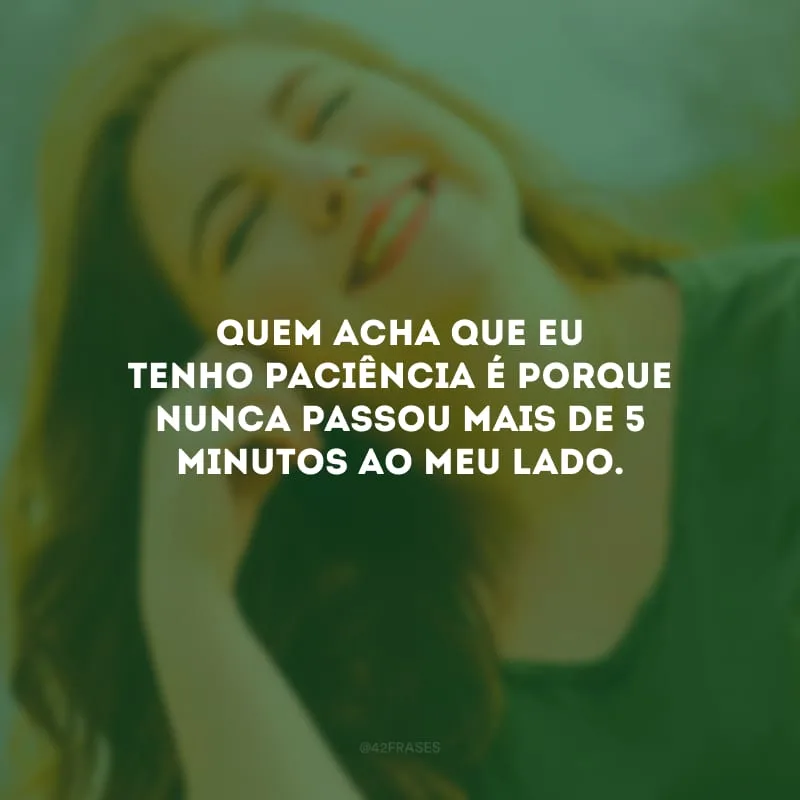 Quem acha que eu tenho paciência é porque nunca passou mais de 5 minutos ao meu lado.