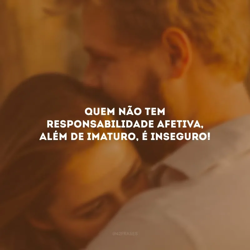 Quem não tem responsabilidade afetiva, além de imaturo, é inseguro!
