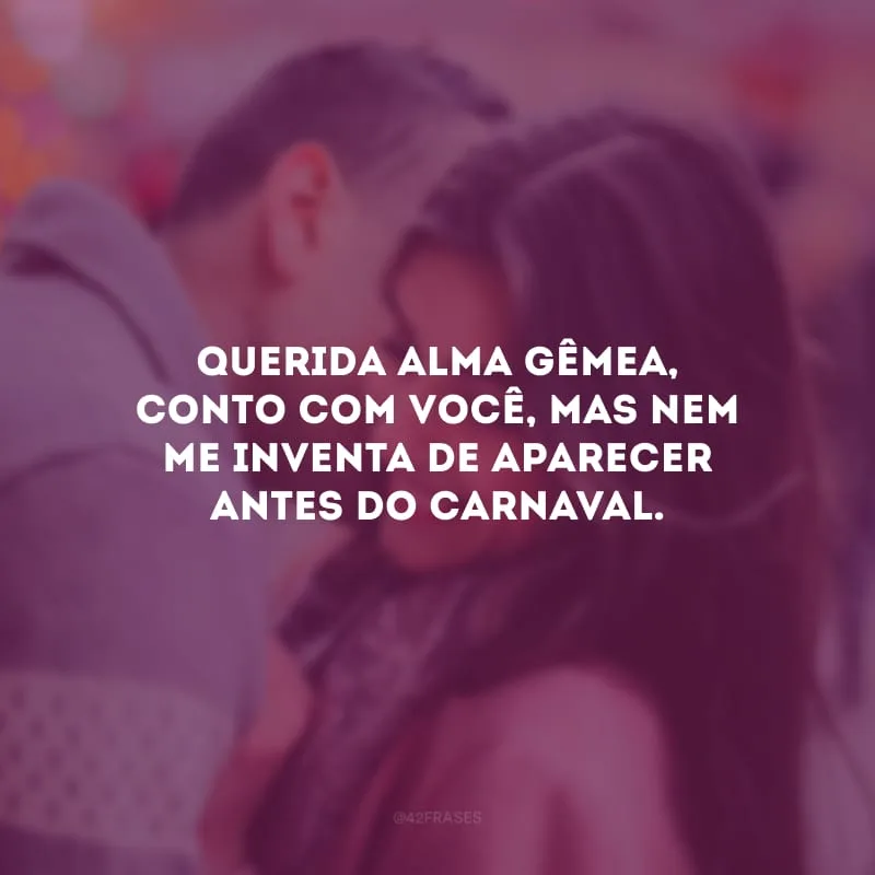 Querida alma gêmea, conto com você, mas nem me inventa de aparecer antes do Carnaval. 