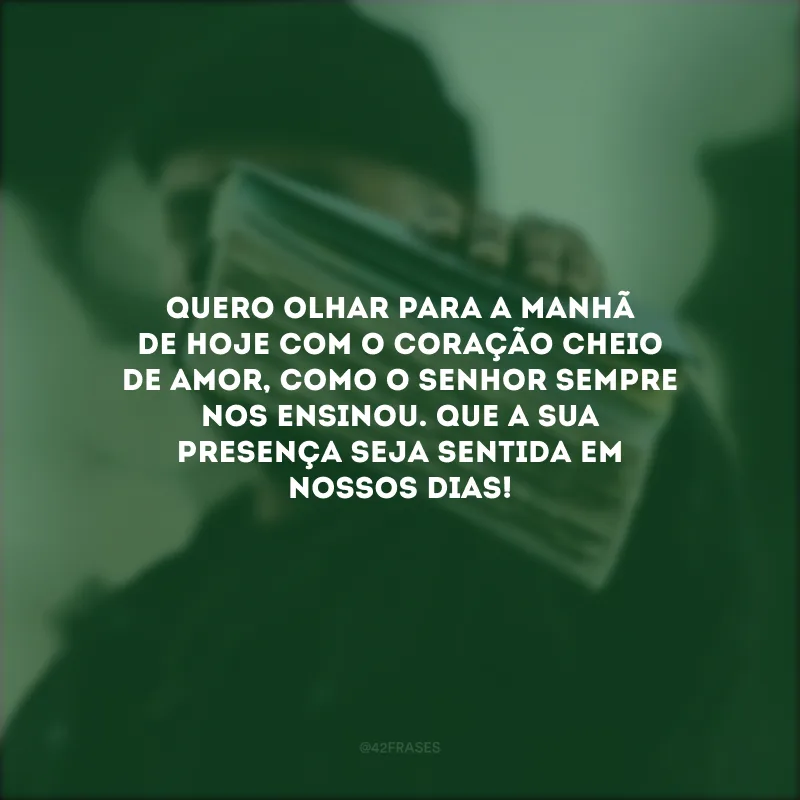 Quero olhar para a manhã de hoje com o coração cheio de amor, como o Senhor sempre nos ensinou. Que a Sua presença seja sentida em nossos dias!