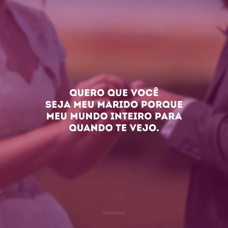 Quero que você seja meu marido porque meu mundo inteiro para quando te vejo.