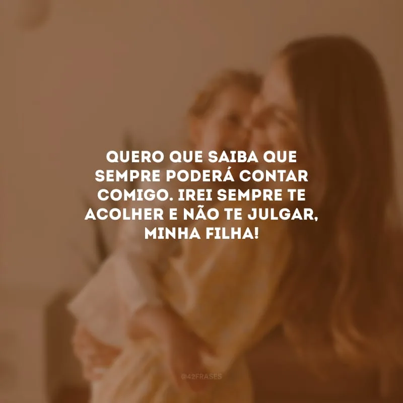 Quero que saiba que sempre poderá contar comigo. Irei sempre te acolher e não te julgar, minha filha!