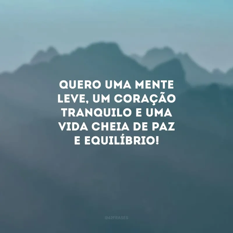 Quero uma mente leve, um coração tranquilo e uma vida cheia de paz e equilíbrio!