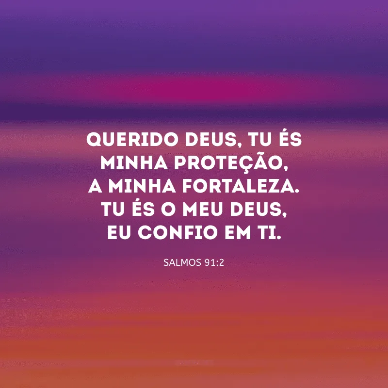 Querido Deus, Tu és minha proteção, a minha fortaleza. Tu és o meu Deus, eu confio em Ti.