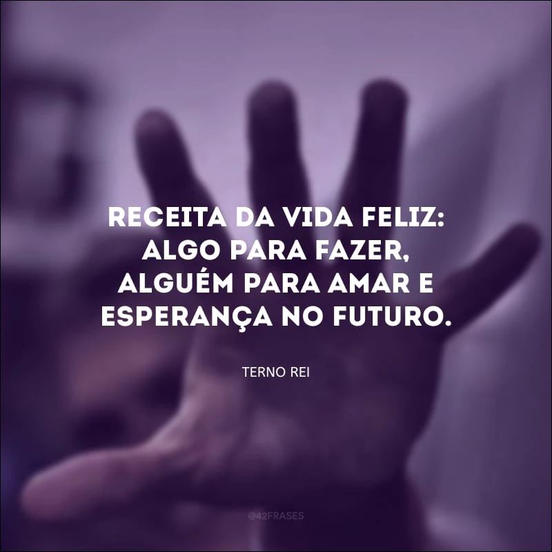 Receita da vida feliz: algo para fazer, alguém para amar e esperança no futuro.