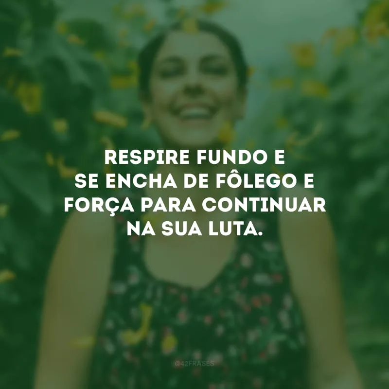 Respire fundo e se encha de fôlego e força para continuar na sua luta.