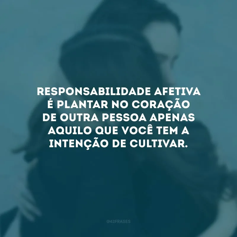 Responsabilidade afetiva é plantar no coração de outra pessoa apenas aquilo que você tem a intenção de cultivar. 